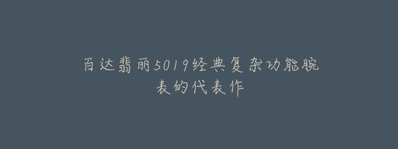 百達翡麗5019經(jīng)典復雜功能腕表的代表作