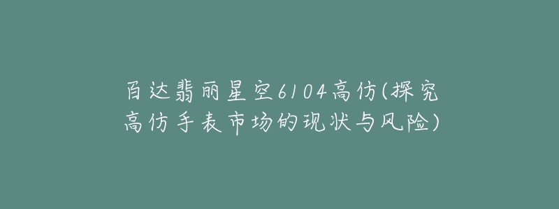 百達(dá)翡麗星空6104高仿(探究高仿手表市場(chǎng)的現(xiàn)狀與風(fēng)險(xiǎn))