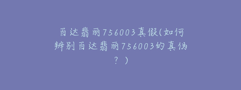 百達(dá)翡麗756003真假(如何辨別百達(dá)翡麗756003的真?zhèn)危?