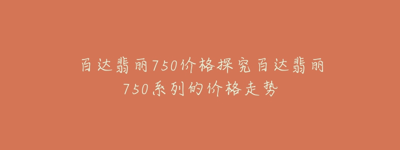 百達翡麗750價格探究百達翡麗750系列的價格走勢