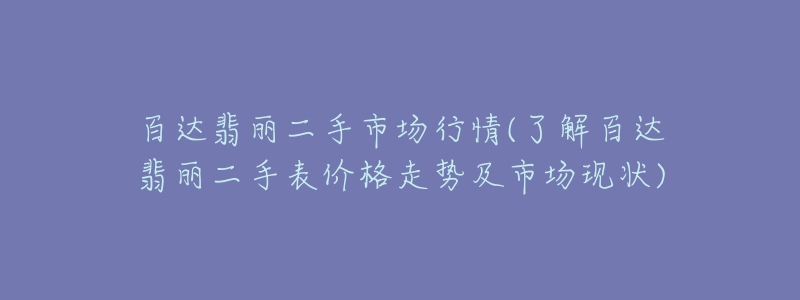 百達翡麗二手市場行情(了解百達翡麗二手表價格走勢及市場現(xiàn)狀)