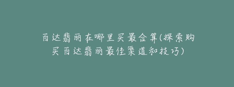 百達(dá)翡麗在哪里買最合算(探索購(gòu)買百達(dá)翡麗最佳渠道和技巧)