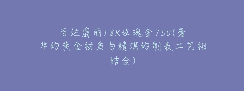 百達(dá)翡麗18K玫瑰金750(奢華的黃金材質(zhì)與精湛的制表工藝相結(jié)合)