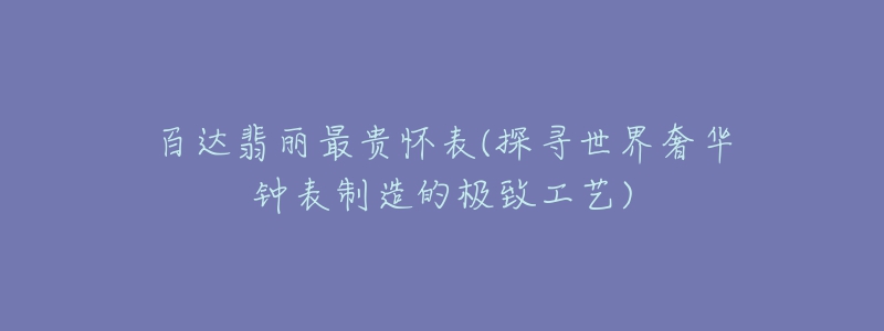 百達翡麗最貴懷表(探尋世界奢華鐘表制造的極致工藝)