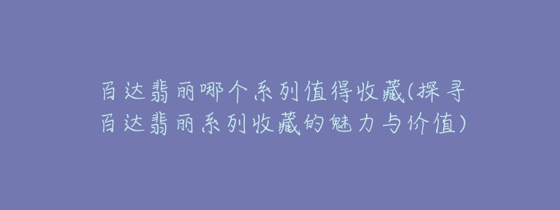 百達(dá)翡麗哪個(gè)系列值得收藏(探尋百達(dá)翡麗系列收藏的魅力與價(jià)值)