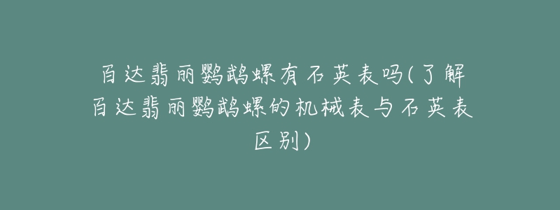 百達(dá)翡麗鸚鵡螺有石英表嗎(了解百達(dá)翡麗鸚鵡螺的機(jī)械表與石英表區(qū)別)