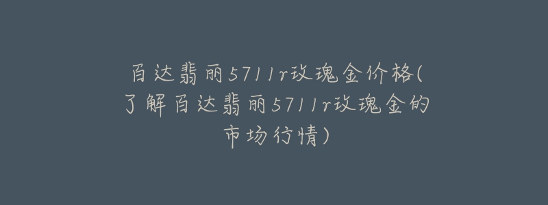 百達翡麗5711r玫瑰金價格(了解百達翡麗5711r玫瑰金的市場行情)