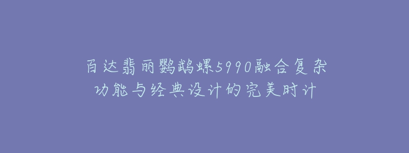 百達(dá)翡麗鸚鵡螺5990融合復(fù)雜功能與經(jīng)典設(shè)計(jì)的完美時(shí)計(jì)