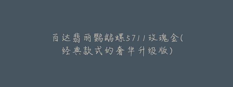 百達(dá)翡麗鸚鵡螺5711玫瑰金(經(jīng)典款式的奢華升級(jí)版)