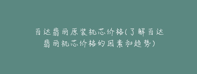 百達(dá)翡麗原裝機(jī)芯價格(了解百達(dá)翡麗機(jī)芯價格的因素和趨勢)