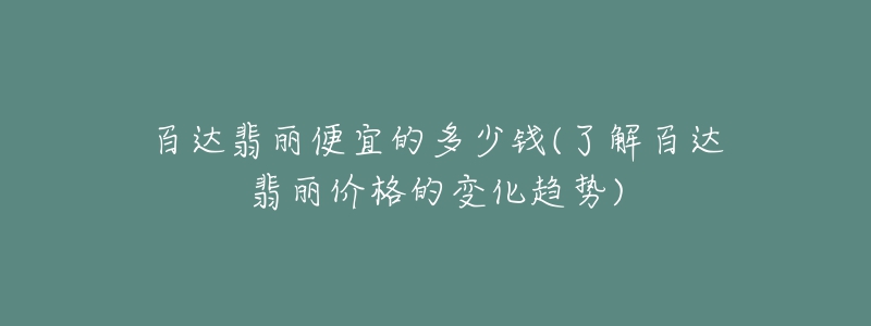 百達(dá)翡麗便宜的多少錢(了解百達(dá)翡麗價(jià)格的變化趨勢)