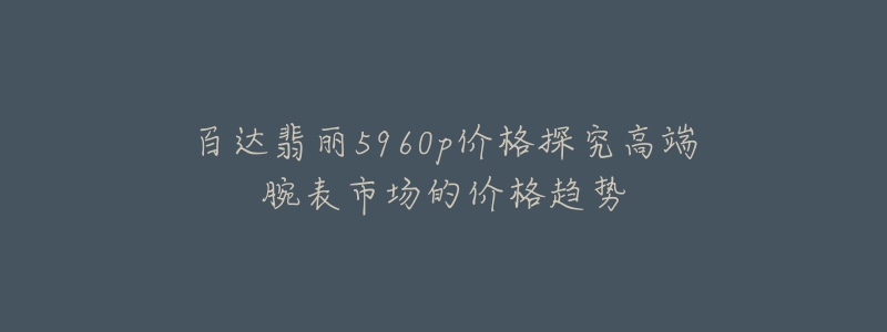 百達翡麗5960p價格探究高端腕表市場的價格趨勢