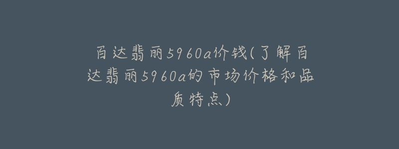 百達(dá)翡麗5960a價(jià)錢(了解百達(dá)翡麗5960a的市場價(jià)格和品質(zhì)特點(diǎn))