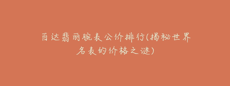 百達(dá)翡麗腕表公價排行(揭秘世界名表的價格之謎)