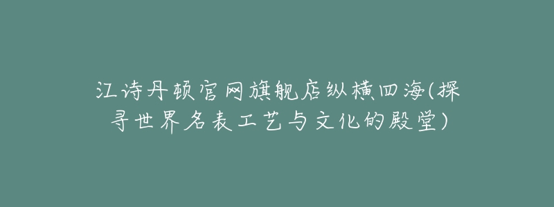 江詩丹頓官網(wǎng)旗艦店縱橫四海(探尋世界名表工藝與文化的殿堂)