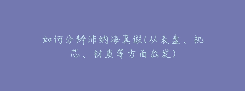 如何分辨沛納海真假(從表盤、機芯、材質(zhì)等方面出發(fā))