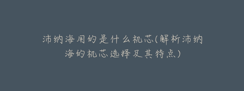 沛納海用的是什么機(jī)芯(解析沛納海的機(jī)芯選擇及其特點(diǎn))