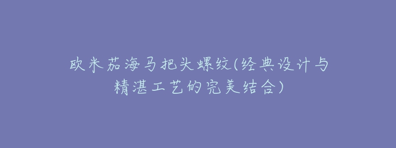 歐米茄海馬把頭螺紋(經(jīng)典設(shè)計(jì)與精湛工藝的完美結(jié)合)