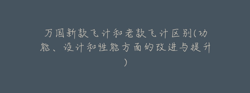 萬(wàn)國(guó)新款飛計(jì)和老款飛計(jì)區(qū)別(功能、設(shè)計(jì)和性能方面的改進(jìn)與提升)