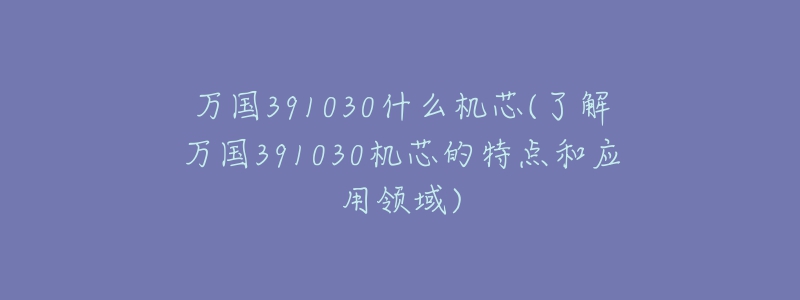 萬國391030什么機(jī)芯(了解萬國391030機(jī)芯的特點(diǎn)和應(yīng)用領(lǐng)域)