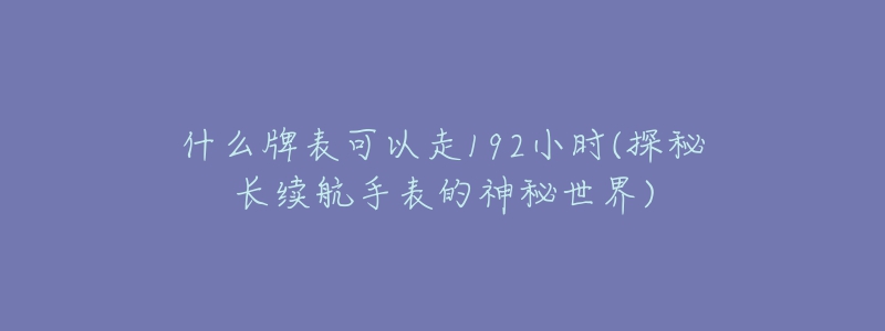 什么牌表可以走192小時(shí)(探秘長(zhǎng)續(xù)航手表的神秘世界)