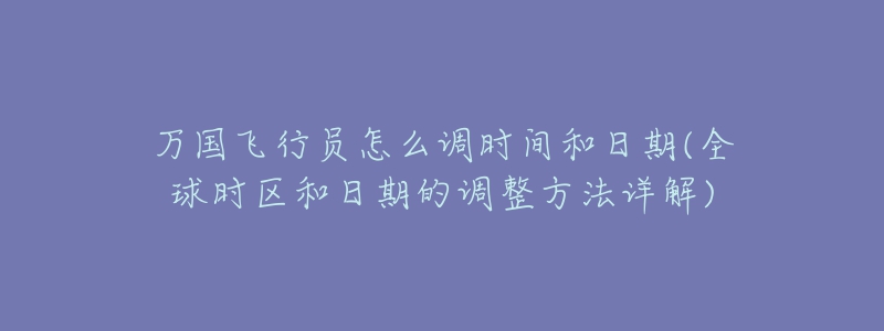 萬國飛行員怎么調(diào)時間和日期(全球時區(qū)和日期的調(diào)整方法詳解)