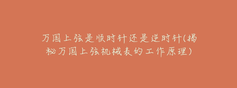 萬國(guó)上弦是順時(shí)針還是逆時(shí)針(揭秘萬國(guó)上弦機(jī)械表的工作原理)