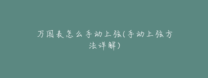 萬(wàn)國(guó)表怎么手動(dòng)上弦(手動(dòng)上弦方法詳解)