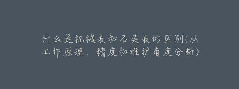 什么是機(jī)械表和石英表的區(qū)別(從工作原理、精度和維護(hù)角度分析)