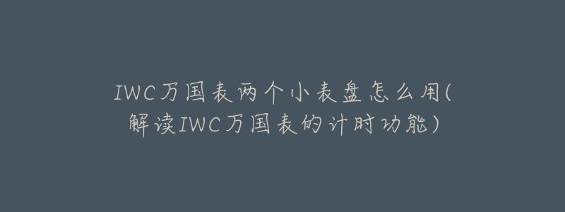 IWC萬國表兩個小表盤怎么用(解讀IWC萬國表的計時功能)