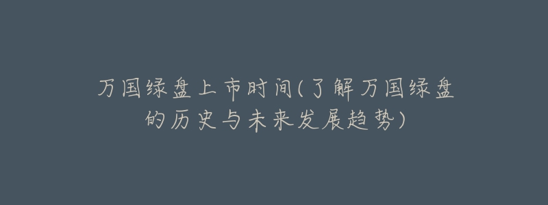 萬國綠盤上市時間(了解萬國綠盤的歷史與未來發(fā)展趨勢)