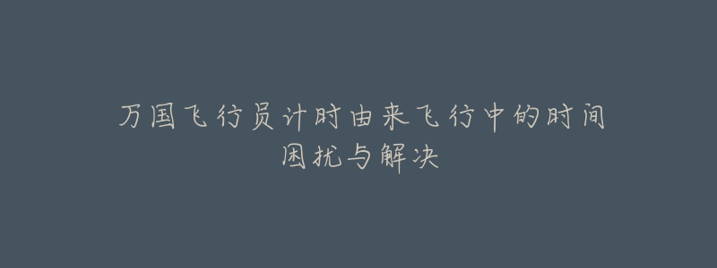 萬國飛行員計(jì)時(shí)由來飛行中的時(shí)間困擾與解決