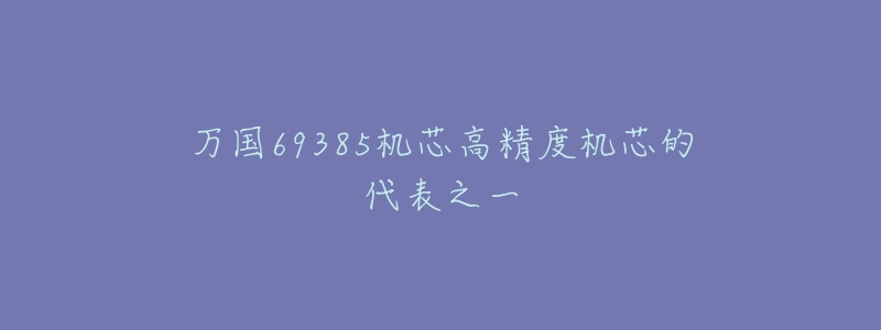 萬(wàn)國(guó)69385機(jī)芯高精度機(jī)芯的代表之一