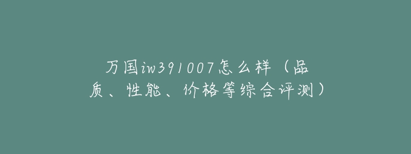 萬(wàn)國(guó)iw391007怎么樣（品質(zhì)、性能、價(jià)格等綜合評(píng)測(cè)）