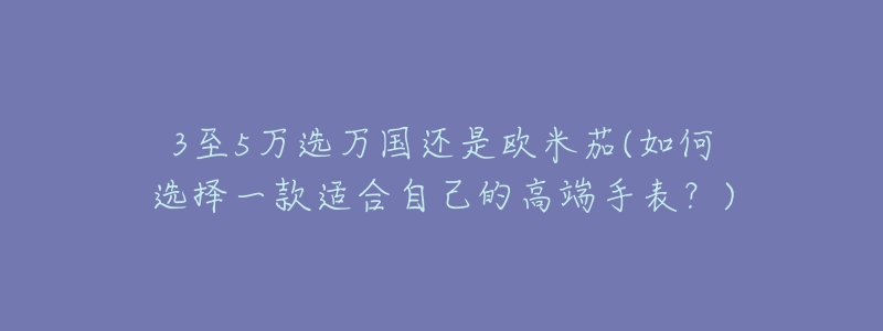 3至5萬選萬國還是歐米茄(如何選擇一款適合自己的高端手表？)