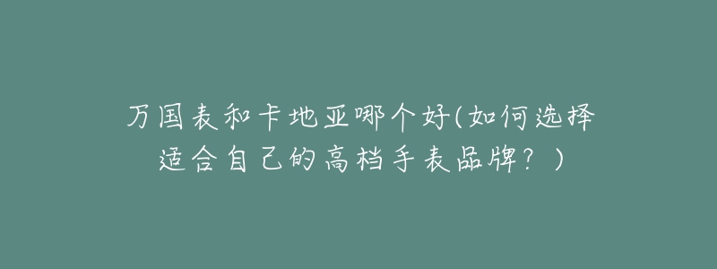 萬(wàn)國(guó)表和卡地亞哪個(gè)好(如何選擇適合自己的高檔手表品牌？)