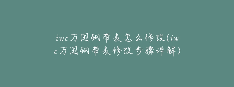 iwc萬(wàn)國(guó)鋼帶表怎么修改(iwc萬(wàn)國(guó)鋼帶表修改步驟詳解)