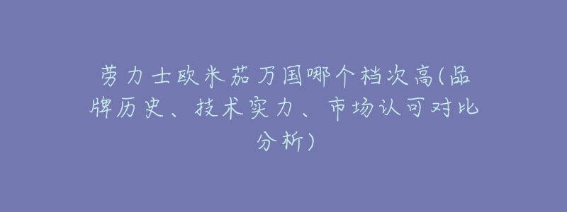 勞力士歐米茄萬國哪個檔次高(品牌歷史、技術實力、市場認可對比分析)