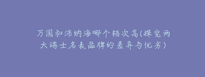 萬國和沛納海哪個檔次高(探究兩大瑞士名表品牌的差異與優(yōu)劣)