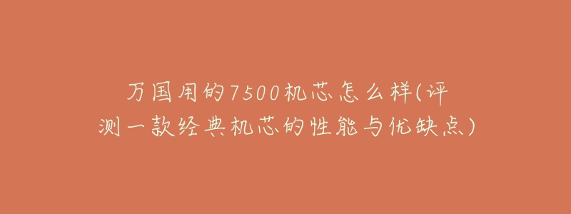 萬國用的7500機芯怎么樣(評測一款經(jīng)典機芯的性能與優(yōu)缺點)