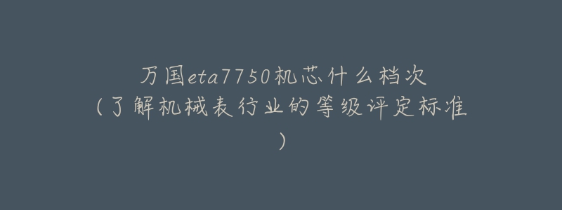 萬(wàn)國(guó)eta7750機(jī)芯什么檔次(了解機(jī)械表行業(yè)的等級(jí)評(píng)定標(biāo)準(zhǔn))