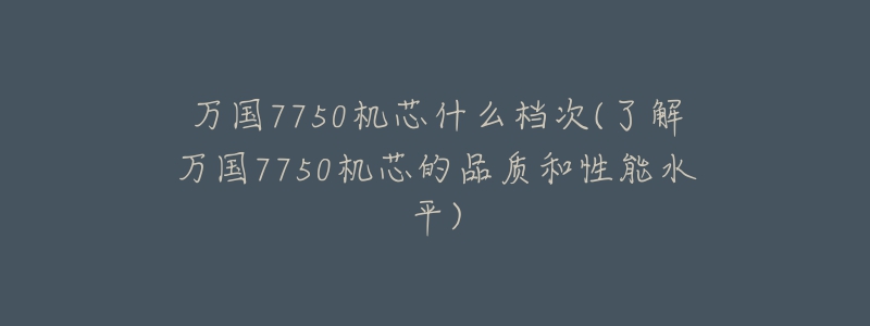 萬國7750機(jī)芯什么檔次(了解萬國7750機(jī)芯的品質(zhì)和性能水平)