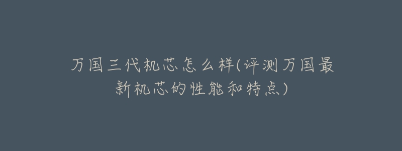 萬(wàn)國(guó)三代機(jī)芯怎么樣(評(píng)測(cè)萬(wàn)國(guó)最新機(jī)芯的性能和特點(diǎn))