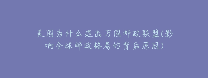 美國為什么退出萬國郵政聯(lián)盟(影響全球郵政格局的背后原因)