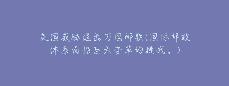 美國(guó)威脅退出萬(wàn)國(guó)郵聯(lián)(國(guó)際郵政體系面臨巨大變革的挑戰(zhàn)。)