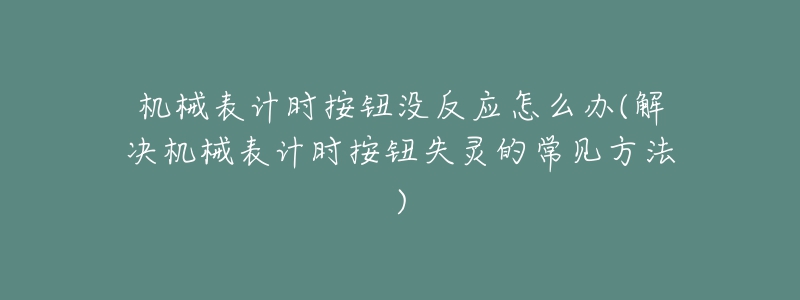 機(jī)械表計時按鈕沒反應(yīng)怎么辦(解決機(jī)械表計時按鈕失靈的常見方法)