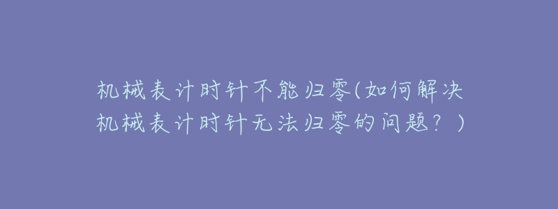 機(jī)械表計(jì)時(shí)針不能歸零(如何解決機(jī)械表計(jì)時(shí)針無法歸零的問題？)