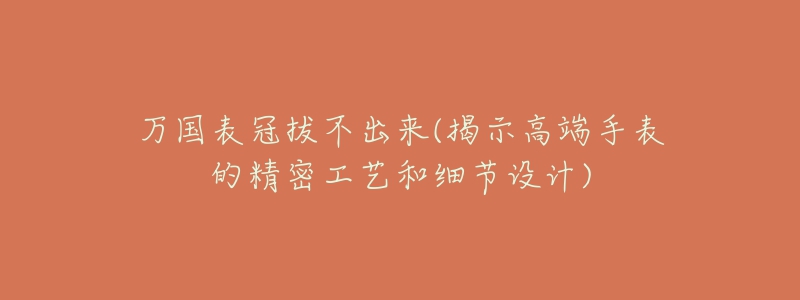 萬國表冠拔不出來(揭示高端手表的精密工藝和細(xì)節(jié)設(shè)計(jì))