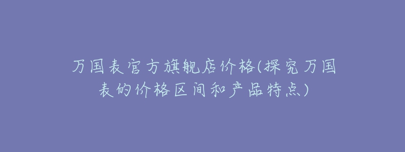 萬國表官方旗艦店價格(探究萬國表的價格區(qū)間和產品特點)