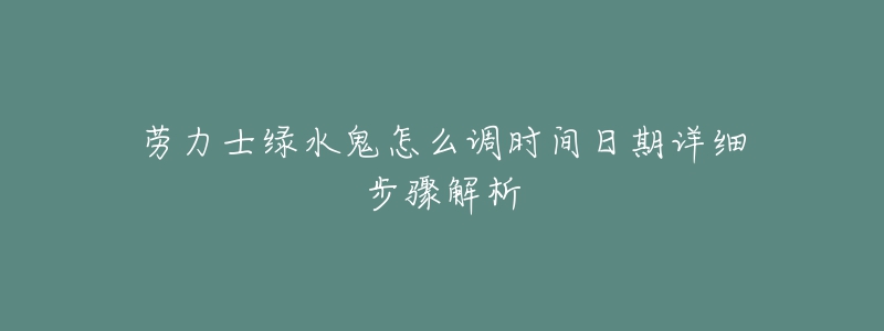 勞力士綠水鬼怎么調(diào)時間日期詳細(xì)步驟解析